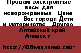 Продам электронные весы для новорождённых › Цена ­ 1 500 - Все города Дети и материнство » Другое   . Алтайский край,Алейск г.